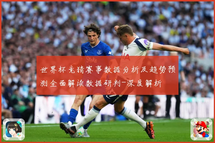 世界杯竞猜赛事数据分析及趋势预测全面解读数据研判-深度解析