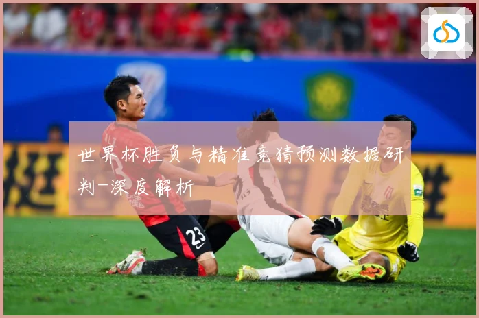 世界杯胜负与精准竞猜预测数据研判-深度解析