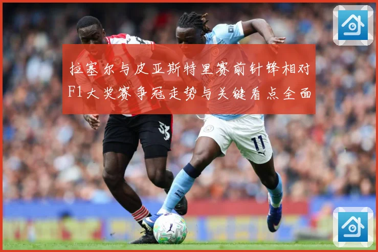 拉塞尔与皮亚斯特里赛前针锋相对F1大奖赛争冠走势与关键看点全面升温解析-深度解析