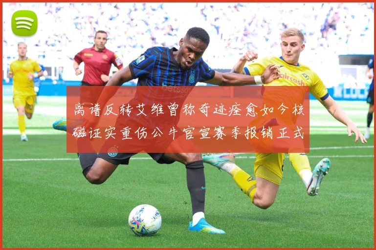 离谱反转艾维曾称奇迹痊愈如今核磁证实重伤公牛官宣赛季报销正式赛场复盘-深度解析