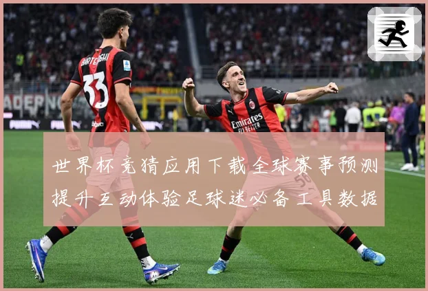 世界杯竞猜应用下载全球赛事预测提升互动体验足球迷必备工具数据研判-深度解析
