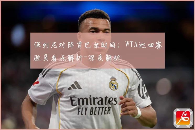 保利尼对阵贾巴尔时间：WTA巡回赛胜负看点解析-深度解析