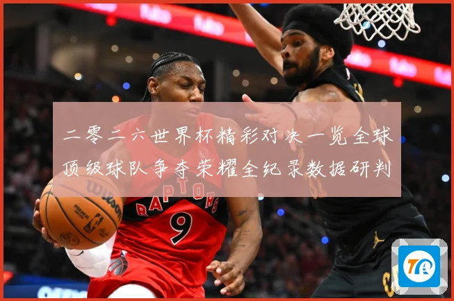 二零二六世界杯精彩对决一览全球顶级球队争夺荣耀全纪录数据研判-深度解析