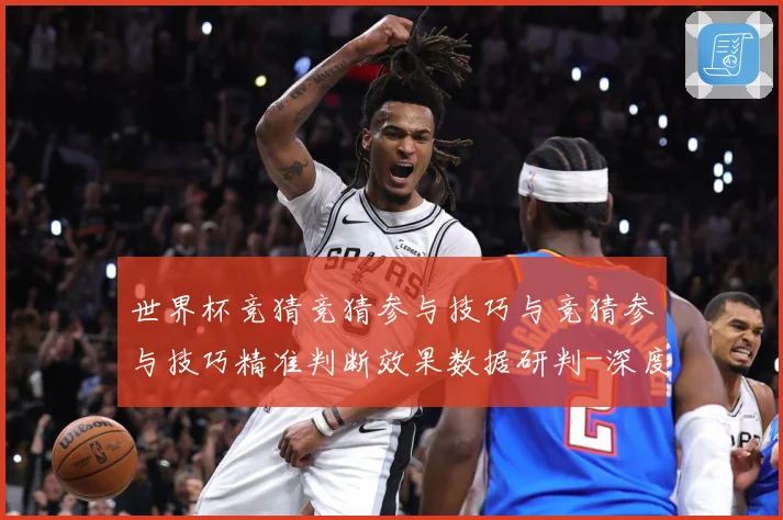 世界杯竞猜竞猜参与技巧与竞猜参与技巧精准判断效果数据研判-深度解析
