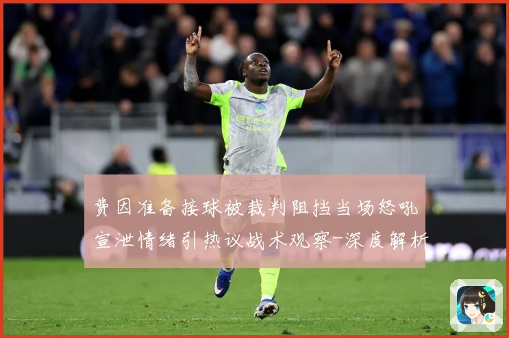 费因准备接球被裁判阻挡当场怒吼宣泄情绪引热议战术观察-深度解析