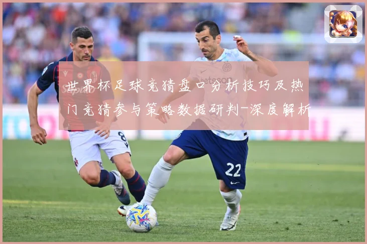 世界杯足球竞猜盘口分析技巧及热门竞猜参与策略数据研判-深度解析