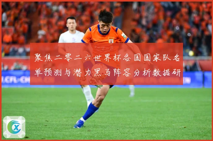 聚焦二零二六世界杯各国国家队名单预测与潜力黑马阵容分析数据研判-深度解析