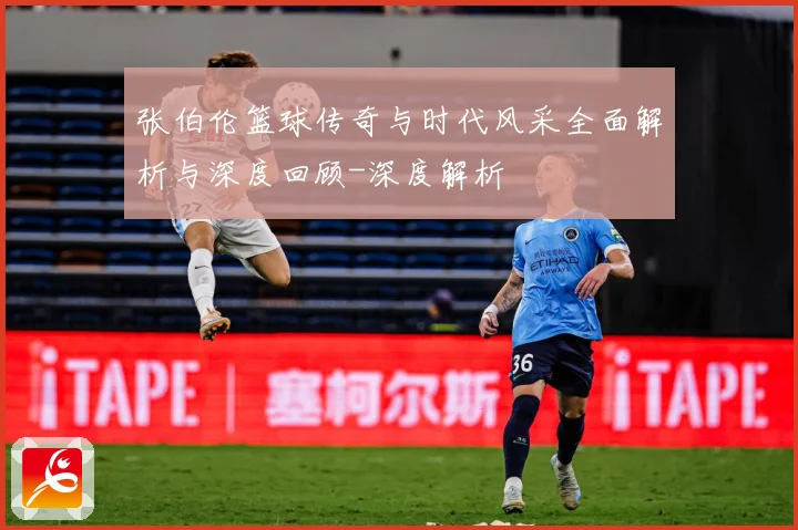 张伯伦篮球传奇与时代风采全面解析与深度回顾-深度解析