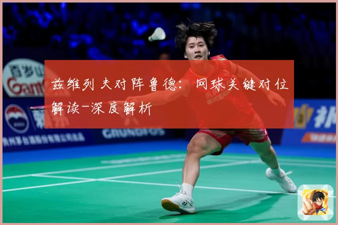 兹维列夫对阵鲁德：网球关键对位解读-深度解析