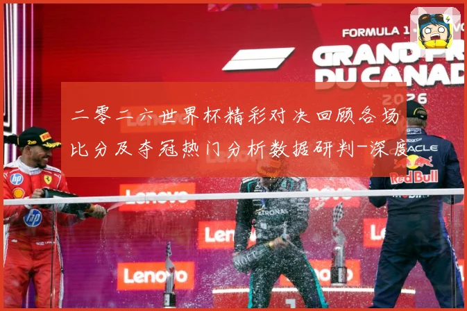 二零二六世界杯精彩对决回顾各场比分及夺冠热门分析数据研判-深度解析