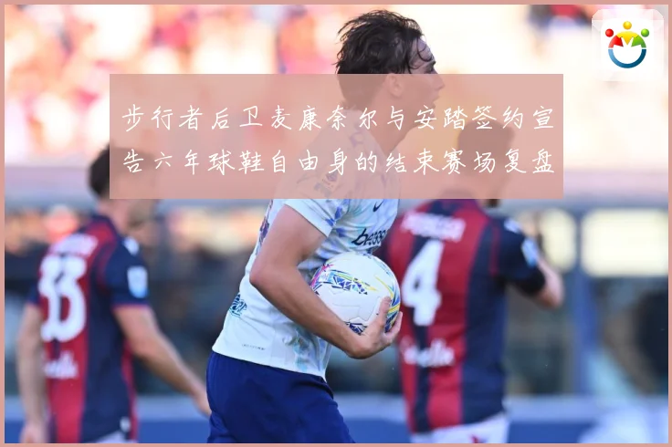 步行者后卫麦康奈尔与安踏签约宣告六年球鞋自由身的结束赛场复盘-深度解析