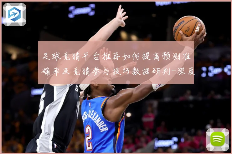 足球竞猜平台推荐如何提高预测准确率及竞猜参与技巧数据研判-深度解析