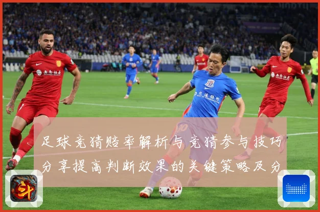 足球竞猜赔率解析与竞猜参与技巧分享提高判断效果的关键策略及分数据研判-深度解析