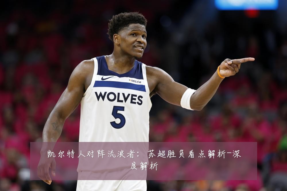 凯尔特人对阵流浪者:苏超胜负看点解析-深度解析