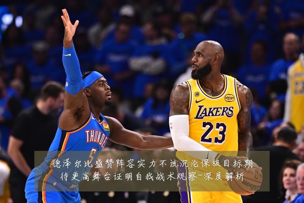 德泽尔比盛赞阵容实力不该沉沦保级目标期待更高舞台证明自我战术观察-深度解析