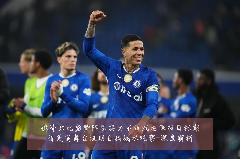 德泽尔比盛赞阵容实力不该沉沦保级目标期待更高舞台证明自我战术观察-深度解析