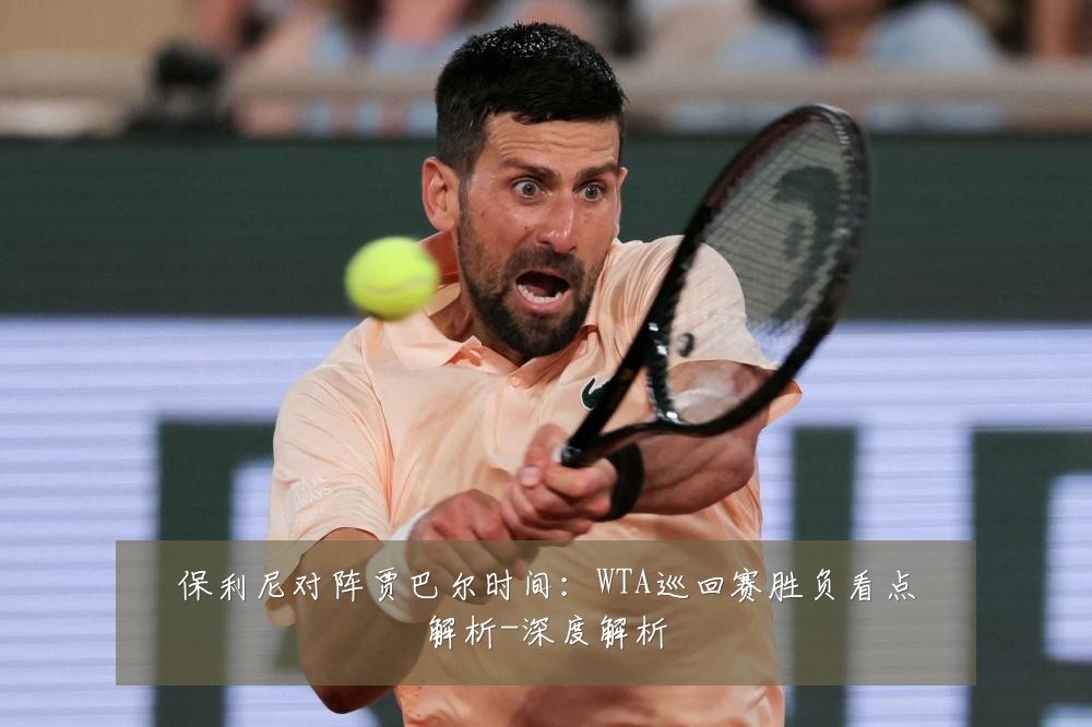 保利尼对阵贾巴尔时间:WTA巡回赛胜负看点解析-深度解析
