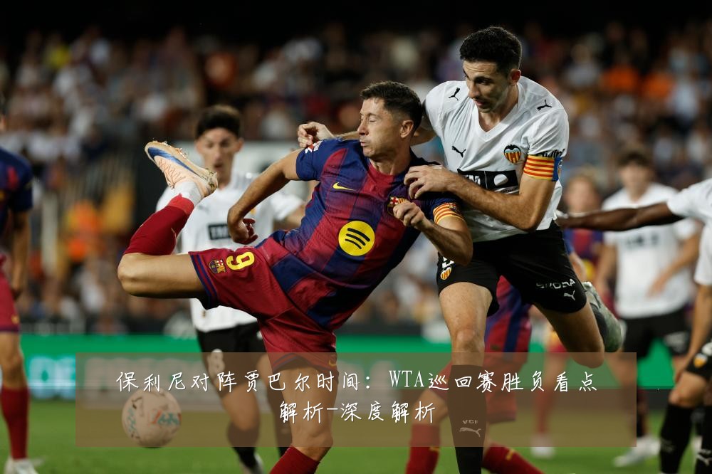保利尼对阵贾巴尔时间:WTA巡回赛胜负看点解析-深度解析