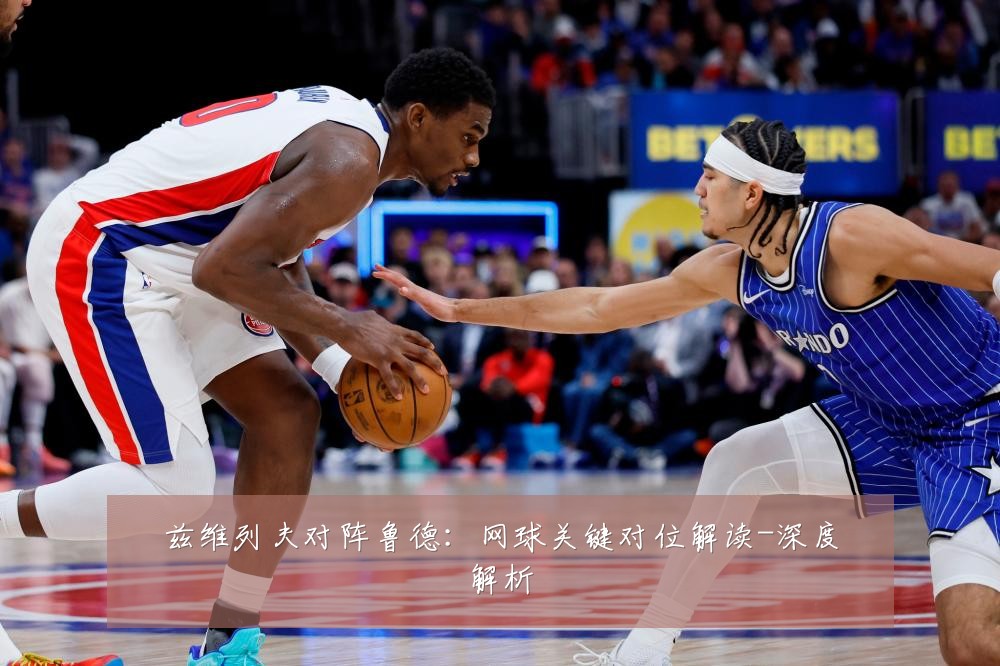 兹维列夫对阵鲁德：网球关键对位解读-深度解析