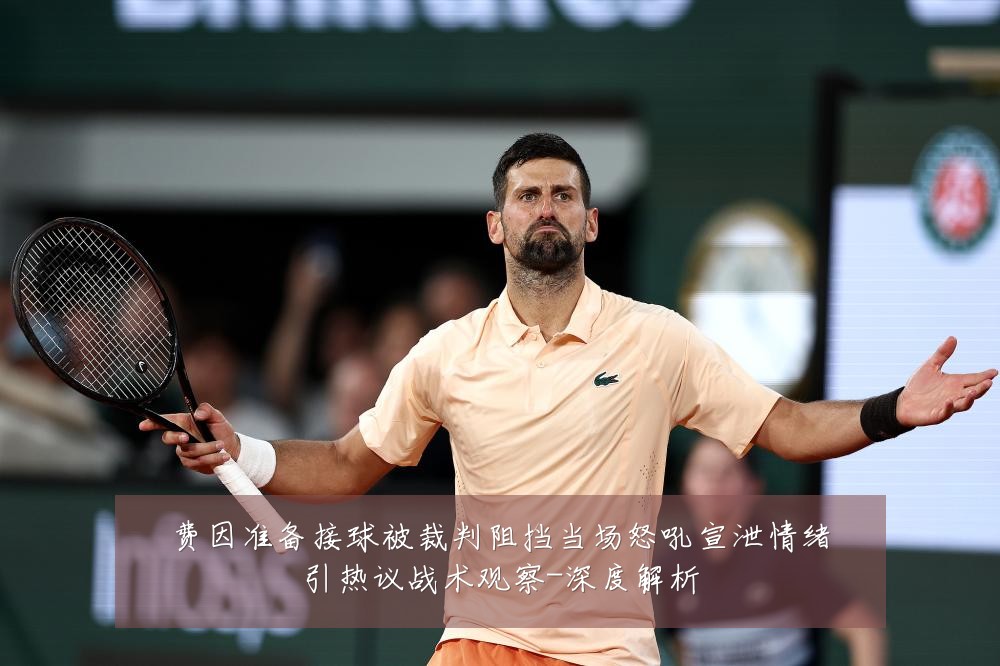 费因准备接球被裁判阻挡当场怒吼宣泄情绪引热议战术观察-深度解析