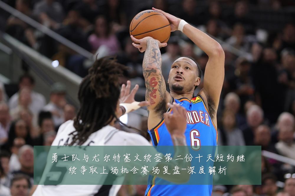 勇士队与尤尔特塞文续签第二份十天短约继续争取上场机会赛场复盘-深度解析